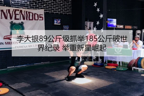 李大银89公斤级抓举185公斤破世界纪录 举重新星崛起