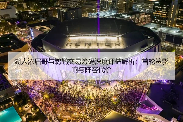 湖人浓眉哥与鹈鹕交易筹码深度评估解析：首轮签影响与阵容代价