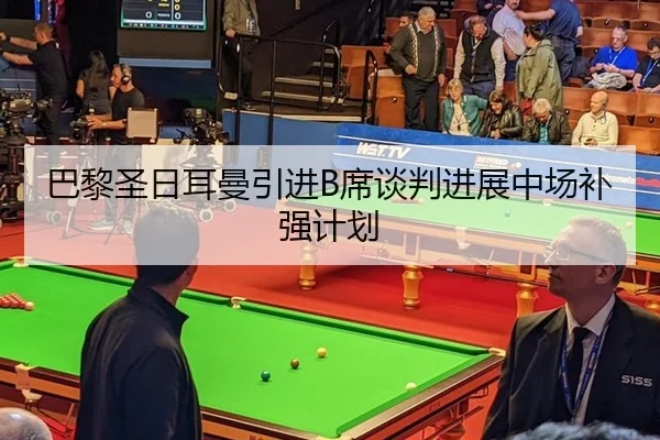 巴黎圣日耳曼引进B席谈判进展中场补强计划