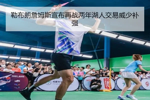 勒布朗詹姆斯宣布再战两年湖人交易威少补强