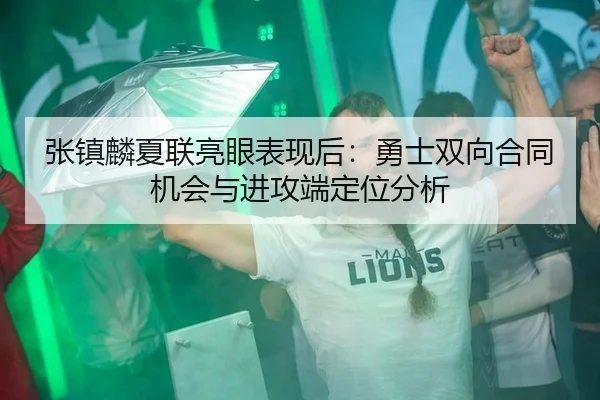 张镇麟夏联亮眼表现后：勇士双向合同机会与进攻端定位分析